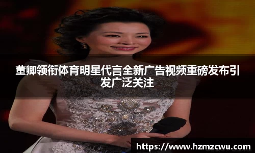 董卿领衔体育明星代言全新广告视频重磅发布引发广泛关注