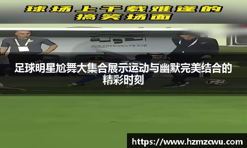 足球明星尬舞大集合展示运动与幽默完美结合的精彩时刻