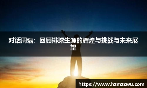 对话周磊：回顾排球生涯的辉煌与挑战与未来展望
