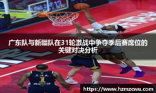 广东队与新疆队在31轮激战中争夺季后赛席位的关键对决分析
