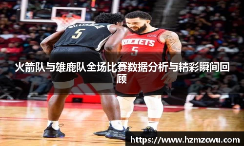 火箭队与雄鹿队全场比赛数据分析与精彩瞬间回顾
