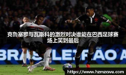 克鲁塞罗与瓦斯科的激烈对决谁能在巴西足球赛场上笑到最后