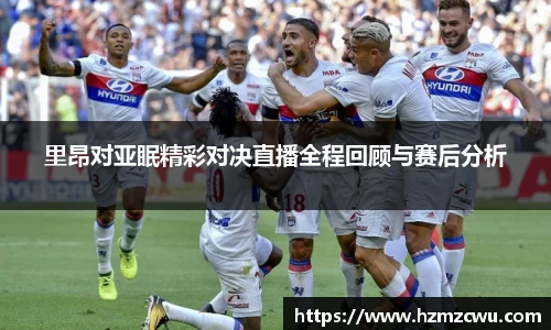 里昂对亚眠精彩对决直播全程回顾与赛后分析