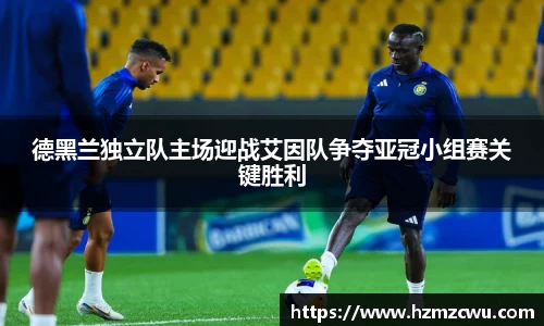 德黑兰独立队主场迎战艾因队争夺亚冠小组赛关键胜利