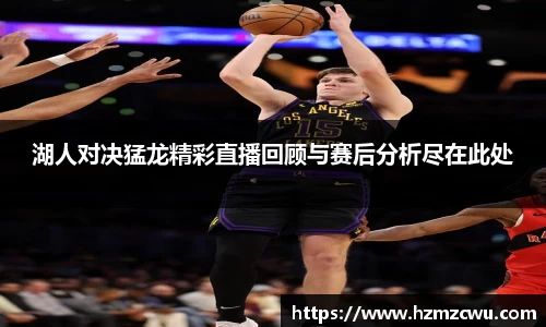 湖人对决猛龙精彩直播回顾与赛后分析尽在此处