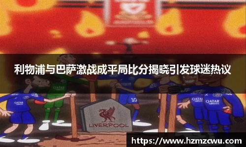 利物浦与巴萨激战成平局比分揭晓引发球迷热议