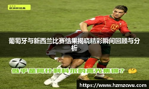 葡萄牙与新西兰比赛结果揭晓精彩瞬间回顾与分析