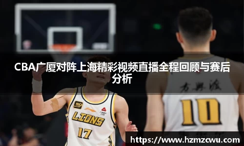 CBA广厦对阵上海精彩视频直播全程回顾与赛后分析