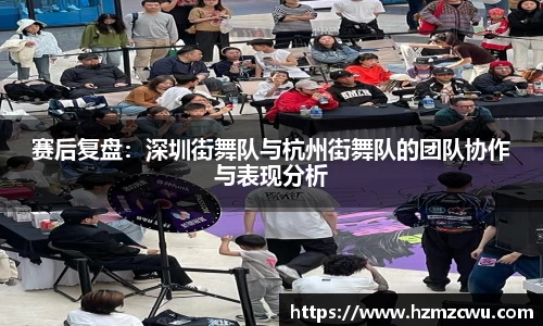 赛后复盘：深圳街舞队与杭州街舞队的团队协作与表现分析