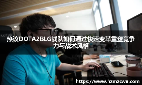 热议DOTA2BLG战队如何通过快速变革重塑竞争力与战术风格